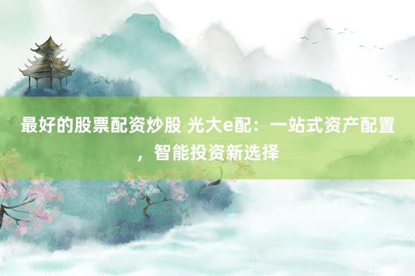 最好的股票配资炒股 光大e配：一站式资产配置，智能投资新选择