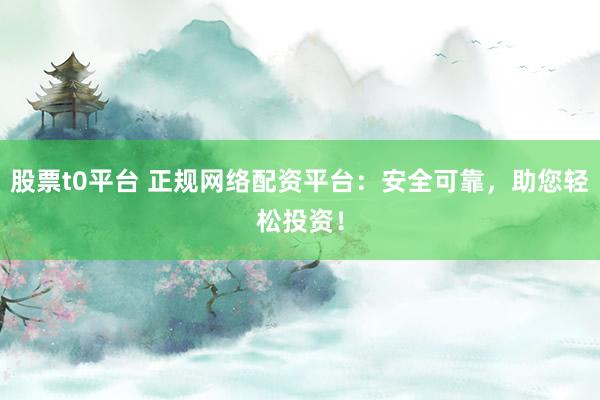 股票t0平台 正规网络配资平台：安全可靠，助您轻松投资！