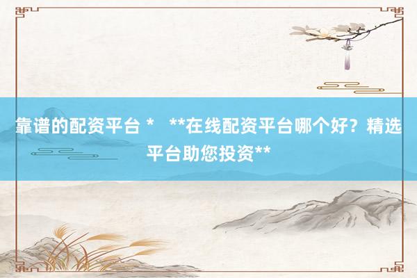 靠谱的配资平台 *   **在线配资平台哪个好？精选平台助您投资**