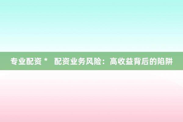 专业配资 *   配资业务风险：高收益背后的陷阱
