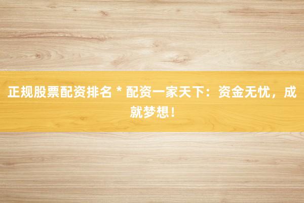 正规股票配资排名 * 配资一家天下：资金无忧，成就梦想！