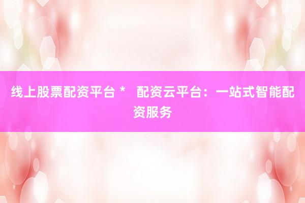 线上股票配资平台 *   配资云平台：一站式智能配资服务