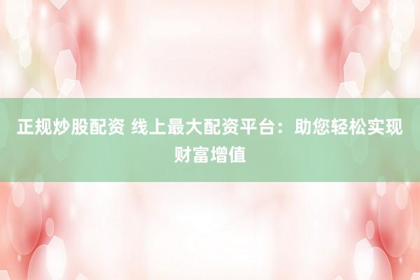 正规炒股配资 线上最大配资平台：助您轻松实现财富增值