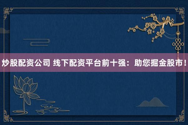 炒股配资公司 线下配资平台前十强：助您掘金股市！