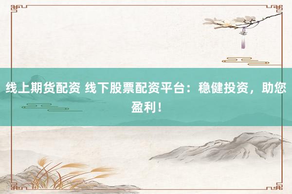 线上期货配资 线下股票配资平台：稳健投资，助您盈利！