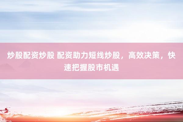 炒股配资炒股 配资助力短线炒股，高效决策，快速把握股市机遇