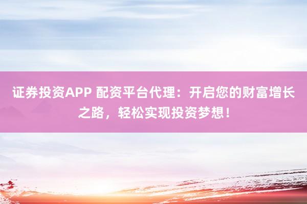 证券投资APP 配资平台代理：开启您的财富增长之路，轻松实现投资梦想！