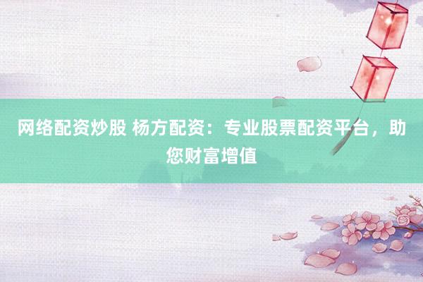 网络配资炒股 杨方配资：专业股票配资平台，助您财富增值