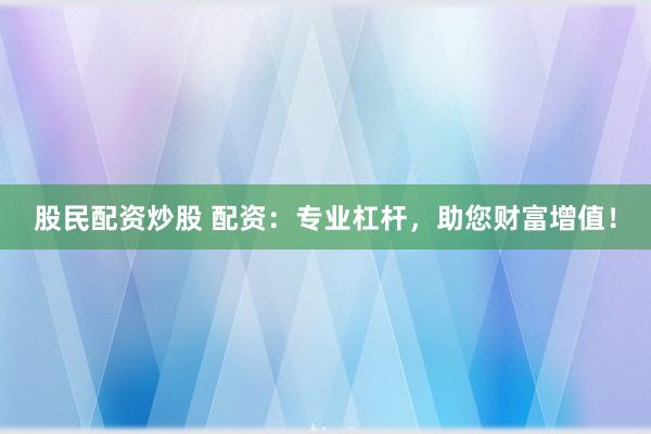 股民配资炒股 配资：专业杠杆，助您财富增值！