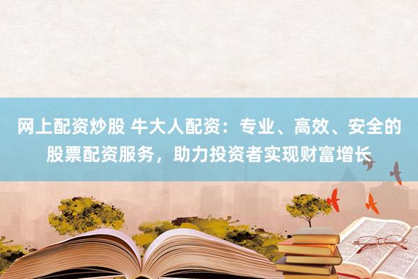 网上配资炒股 牛大人配资：专业、高效、安全的股票配资服务，助力投资者实现财富增长