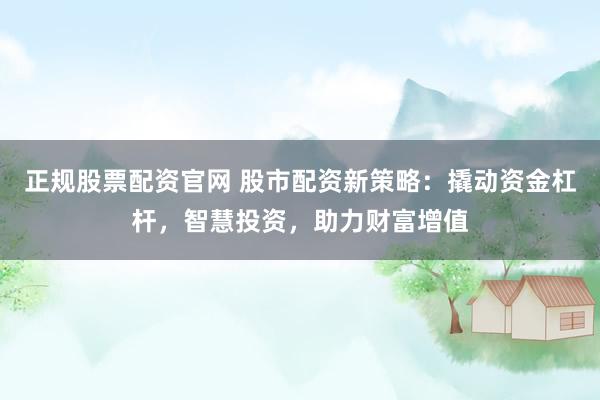 正规股票配资官网 股市配资新策略：撬动资金杠杆，智慧投资，助力财富增值