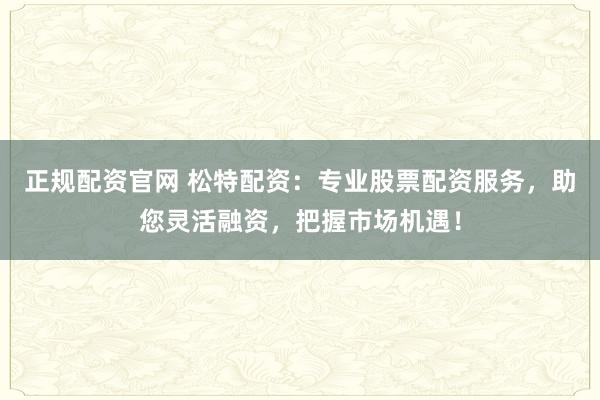 正规配资官网 松特配资：专业股票配资服务，助您灵活融资，把握市场机遇！