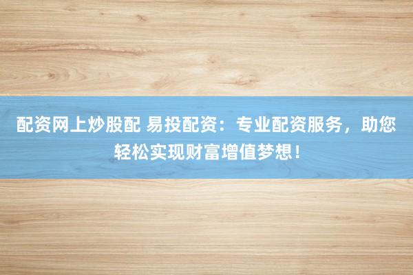 配资网上炒股配 易投配资：专业配资服务，助您轻松实现财富增值梦想！