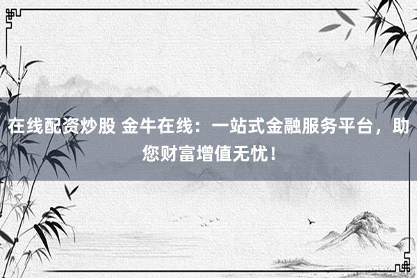 在线配资炒股 金牛在线：一站式金融服务平台，助您财富增值无忧！