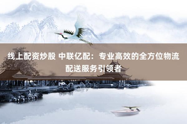线上配资炒股 中联亿配：专业高效的全方位物流配送服务引领者