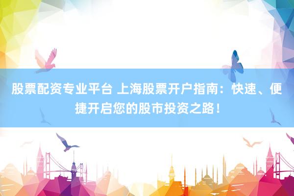 股票配资专业平台 上海股票开户指南：快速、便捷开启您的股市投资之路！