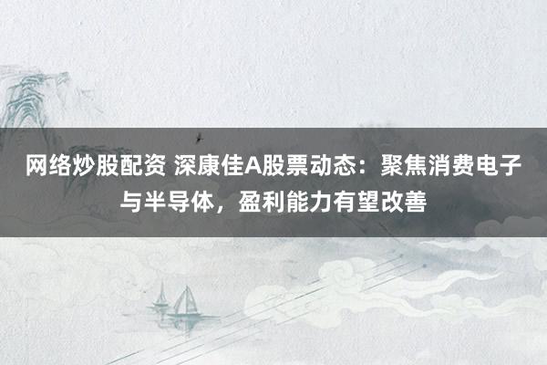 网络炒股配资 深康佳A股票动态：聚焦消费电子与半导体，盈利能力有望改善