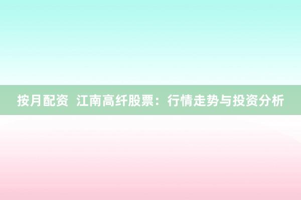 按月配资  江南高纤股票：行情走势与投资分析