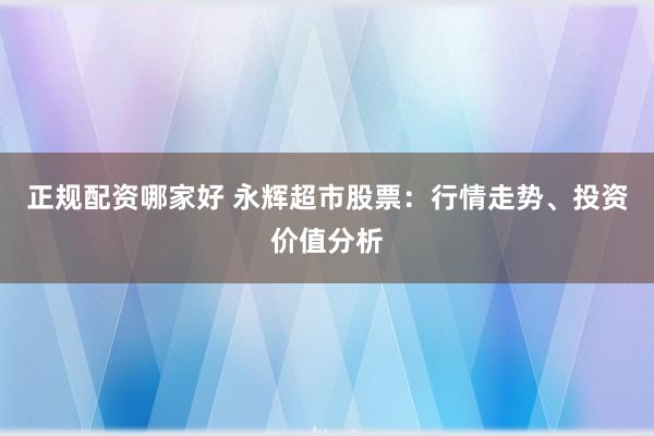 正规配资哪家好 永辉超市股票：行情走势、投资价值分析