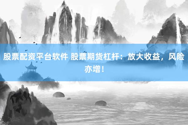 股票配资平台软件 股票期货杠杆：放大收益，风险亦增！
