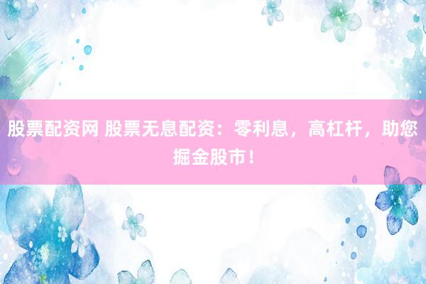 股票配资网 股票无息配资：零利息，高杠杆，助您掘金股市！