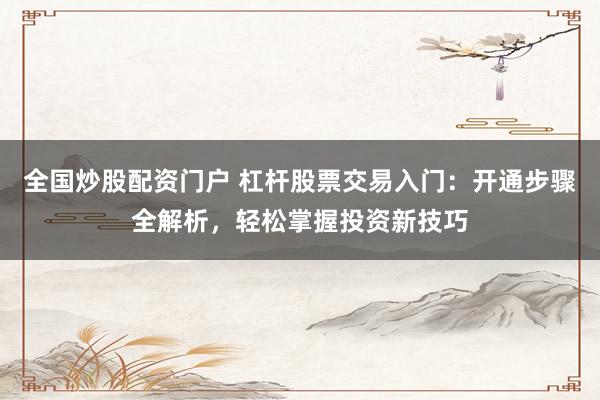 全国炒股配资门户 杠杆股票交易入门：开通步骤全解析，轻松掌握投资新技巧