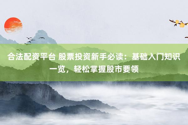 合法配资平台 股票投资新手必读：基础入门知识一览，轻松掌握股市要领