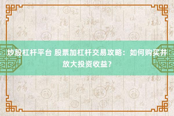 炒股杠杆平台 股票加杠杆交易攻略：如何购买并放大投资收益？