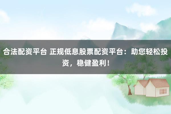 合法配资平台 正规低息股票配资平台：助您轻松投资，稳健盈利！