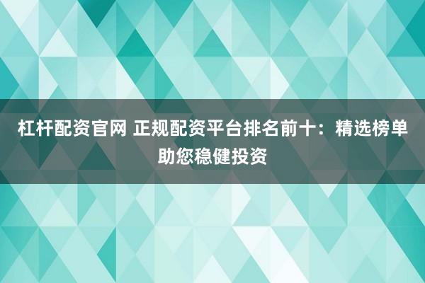 杠杆配资官网 正规配资平台排名前十：精选榜单助您稳健投资