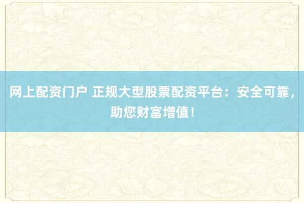 网上配资门户 正规大型股票配资平台：安全可靠，助您财富增值！