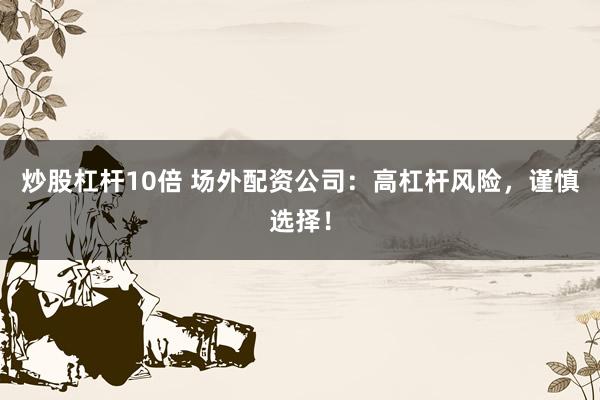 炒股杠杆10倍 场外配资公司：高杠杆风险，谨慎选择！
