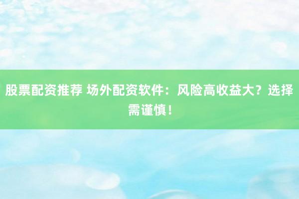 股票配资推荐 场外配资软件：风险高收益大？选择需谨慎！