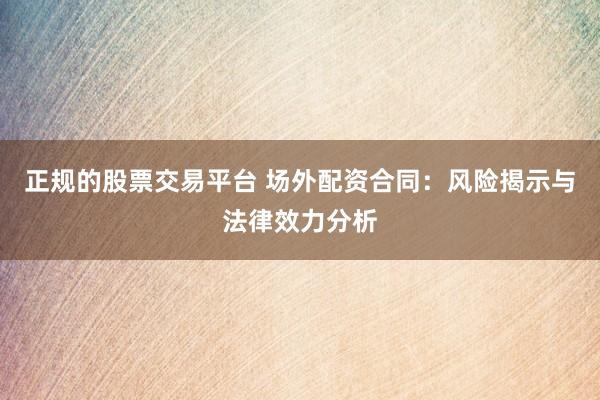 正规的股票交易平台 场外配资合同：风险揭示与法律效力分析