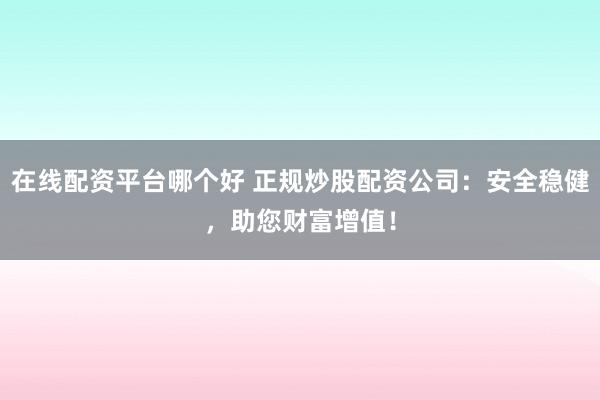 在线配资平台哪个好 正规炒股配资公司：安全稳健，助您财富增值！