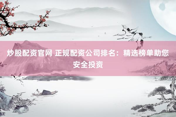 炒股配资官网 正规配资公司排名：精选榜单助您安全投资