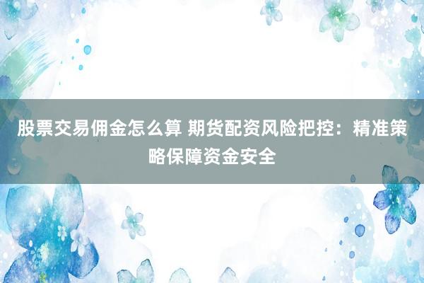 股票交易佣金怎么算 期货配资风险把控：精准策略保障资金安全