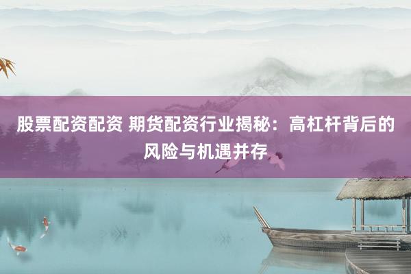 股票配资配资 期货配资行业揭秘：高杠杆背后的风险与机遇并存