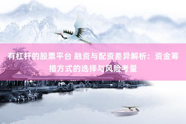有杠杆的股票平台 融资与配资差异解析：资金筹措方式的选择与风险考量