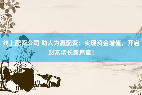 线上配资公司 助人为赢配资：实现资金增值，开启财富增长新篇章！
