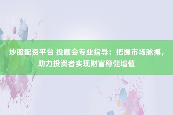 炒股配资平台 投顾会专业指导：把握市场脉搏，助力投资者实现财富稳健增值