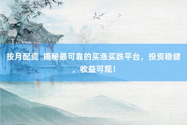 按月配资  揭秘最可靠的买涨买跌平台，投资稳健，收益可观！