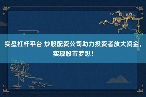 实盘杠杆平台 炒股配资公司助力投资者放大资金，实现股市梦想！
