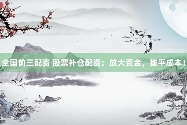 全国前三配资 股票补仓配资：放大资金，摊平成本！