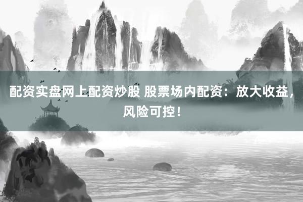 配资实盘网上配资炒股 股票场内配资：放大收益，风险可控！