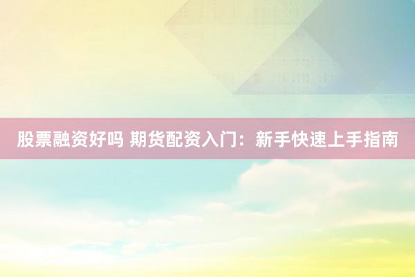 股票融资好吗 期货配资入门：新手快速上手指南
