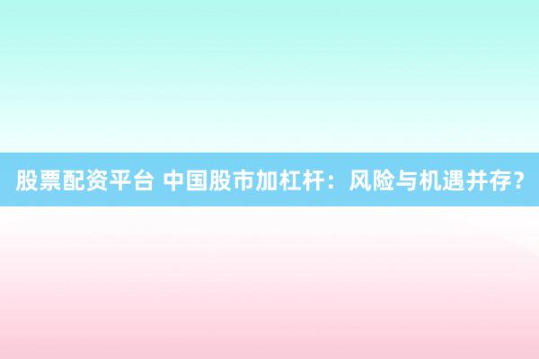 股票配资平台 中国股市加杠杆：风险与机遇并存？