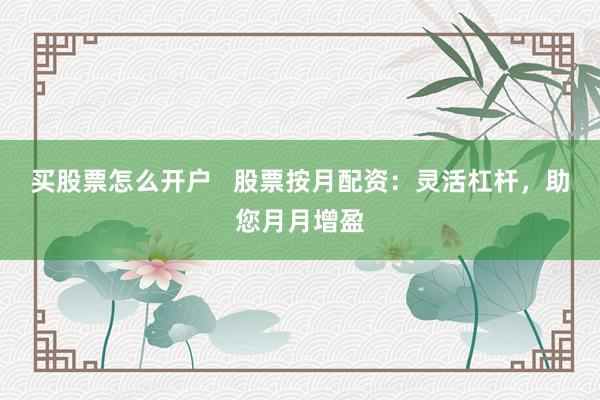 买股票怎么开户   股票按月配资：灵活杠杆，助您月月增盈