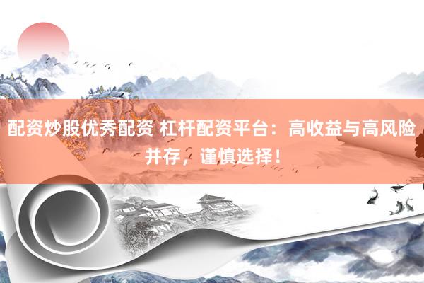 配资炒股优秀配资 杠杆配资平台：高收益与高风险并存，谨慎选择！