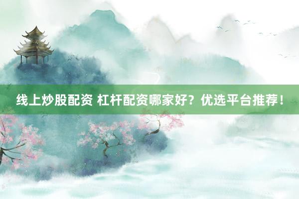 线上炒股配资 杠杆配资哪家好？优选平台推荐！